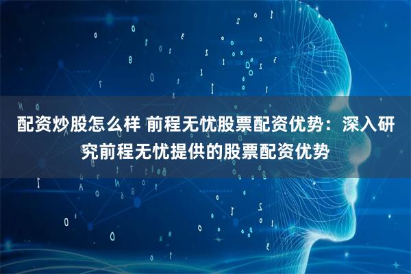 配资炒股怎么样 前程无忧股票配资优势:深入研究前程无忧提供的股票配资优势