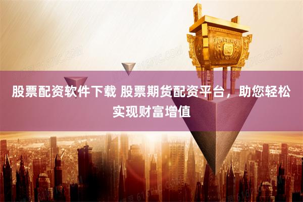 股票配资软件下载 股票期货配资平台,助您轻松实现财富增值