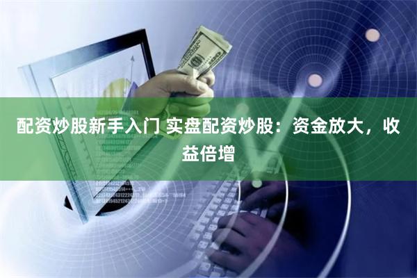 配资炒股新手入门 实盘配资炒股:资金放大,收益倍增