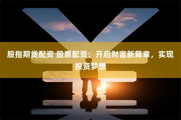 股指期货配资 股票配资:开启财富新篇章,实现投资梦想