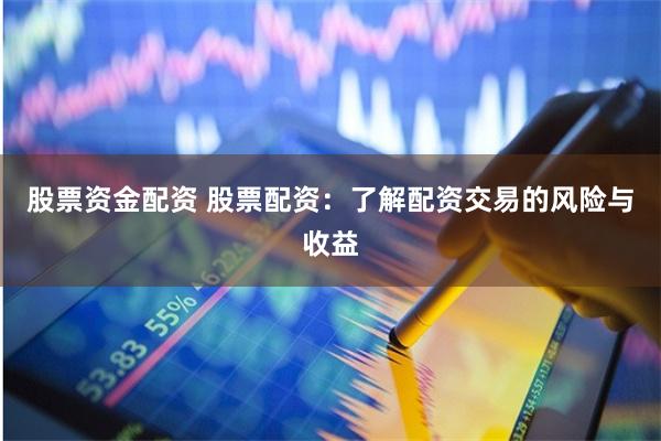 股票资金配资 股票配资:了解配资交易的风险与收益